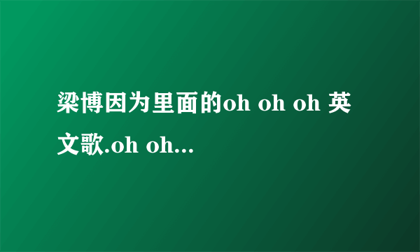 梁博因为里面的oh oh oh 英文歌.oh oh oh的节奏跟梁博唱的一模一样,但是没有coldplay唱的那么快！