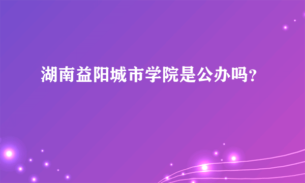 湖南益阳城市学院是公办吗？