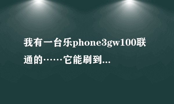 我有一台乐phone3gw100联通的……它能刷到android几?!现在它好像是android1.5不过……手机上说是乐OS2.0= =