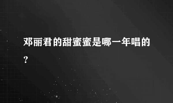 邓丽君的甜蜜蜜是哪一年唱的？