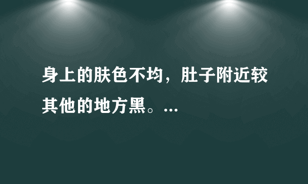 身上的肤色不均，肚子附近较其他的地方黑。...