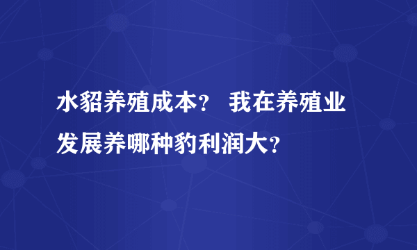 水貂养殖成本？ 我在养殖业发展养哪种豹利润大？