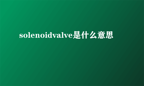 solenoidvalve是什么意思