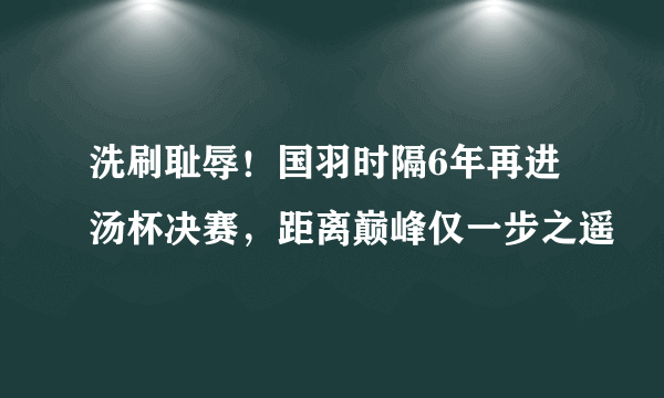 洗刷耻辱！国羽时隔6年再进汤杯决赛，距离巅峰仅一步之遥