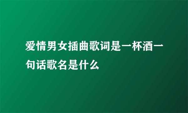 爱情男女插曲歌词是一杯酒一句话歌名是什么