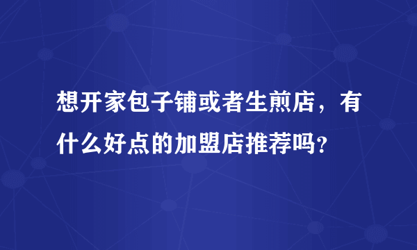 想开家包子铺或者生煎店，有什么好点的加盟店推荐吗？