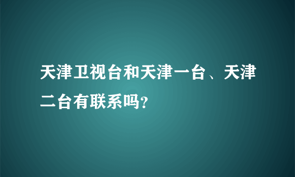 天津卫视台和天津一台、天津二台有联系吗？