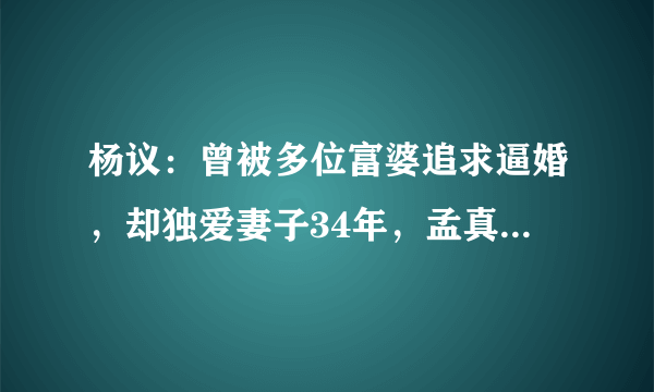 杨议：曾被多位富婆追求逼婚，却独爱妻子34年，孟真有啥魅力？