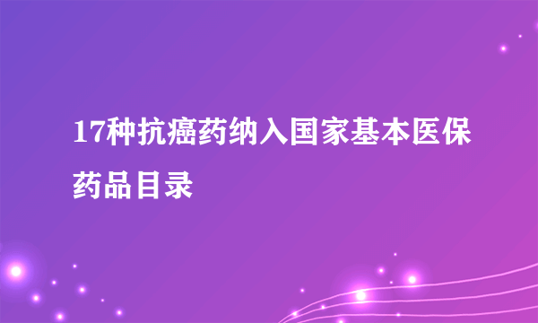 17种抗癌药纳入国家基本医保药品目录