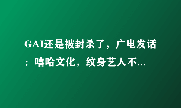 GAI还是被封杀了，广电发话：嘻哈文化，纹身艺人不能上节目