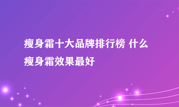 瘦身霜十大品牌排行榜 什么瘦身霜效果最好