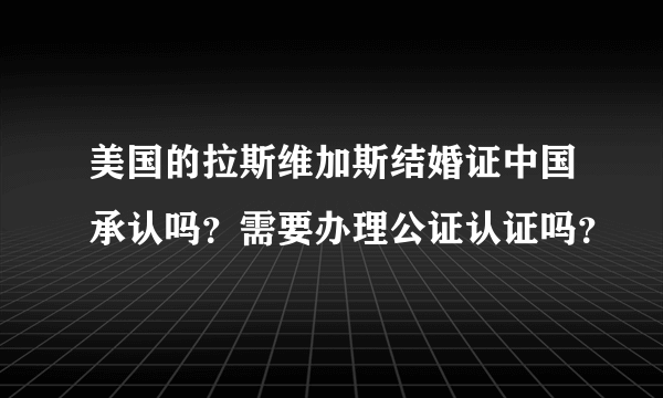 美国的拉斯维加斯结婚证中国承认吗？需要办理公证认证吗？