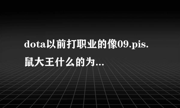 dota以前打职业的像09.pis.鼠大王什么的为什么不打职业了，他们还这么年轻！！！！