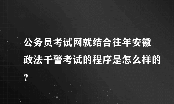 公务员考试网就结合往年安徽政法干警考试的程序是怎么样的？