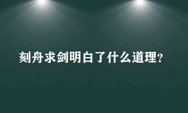 刻舟求剑明白了什么道理？