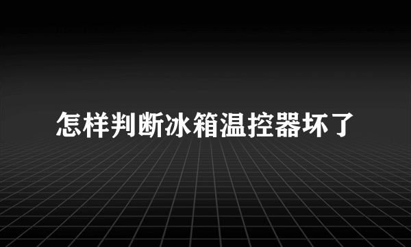 怎样判断冰箱温控器坏了