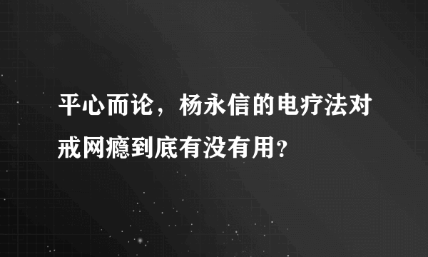 平心而论，杨永信的电疗法对戒网瘾到底有没有用？