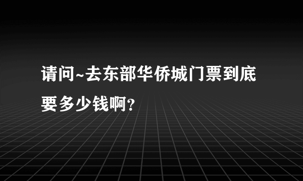 请问~去东部华侨城门票到底要多少钱啊？