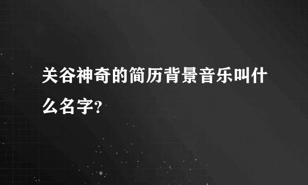 关谷神奇的简历背景音乐叫什么名字？