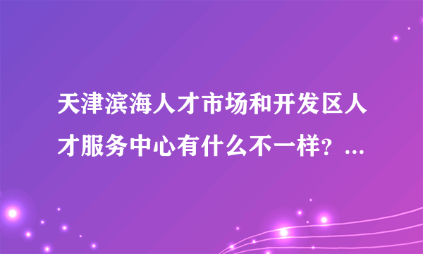 天津滨海人才市场和开发区人才服务中心有什么不一样？我户口不在天津，能把档案放在这两个人才中心么？