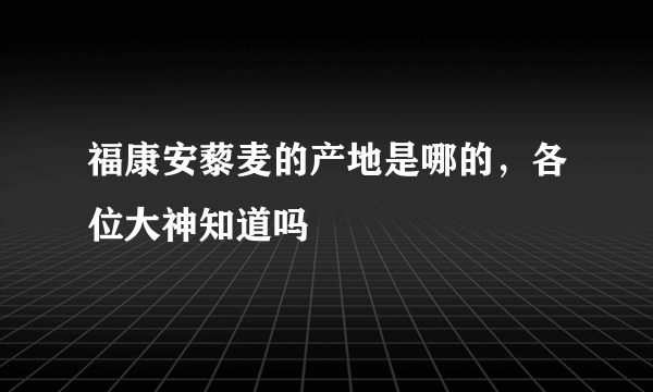 福康安藜麦的产地是哪的，各位大神知道吗