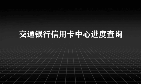 交通银行信用卡中心进度查询