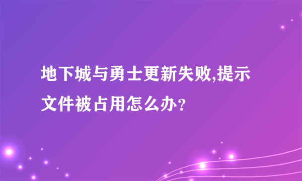 地下城与勇士更新失败,提示文件被占用怎么办？