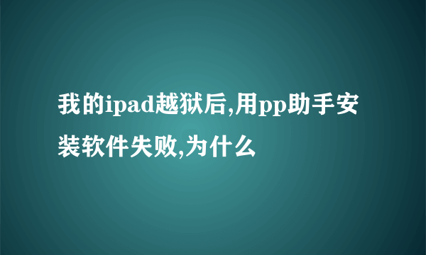 我的ipad越狱后,用pp助手安装软件失败,为什么