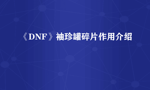 《DNF》袖珍罐碎片作用介绍