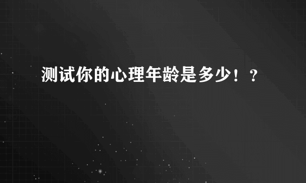 测试你的心理年龄是多少！？