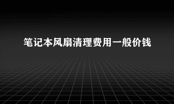 笔记本风扇清理费用一般价钱