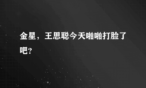 金星，王思聪今天啪啪打脸了吧？