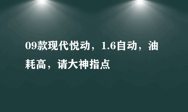 09款现代悦动，1.6自动，油耗高，请大神指点