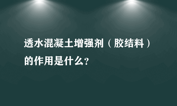 透水混凝土增强剂（胶结料）的作用是什么？