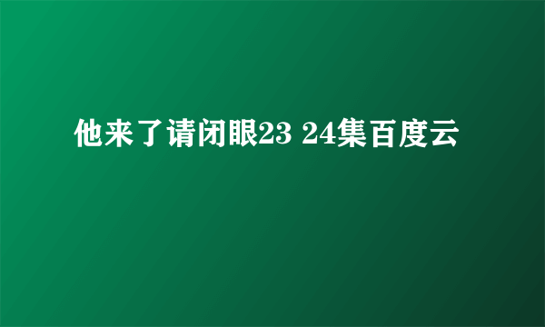 他来了请闭眼23 24集百度云