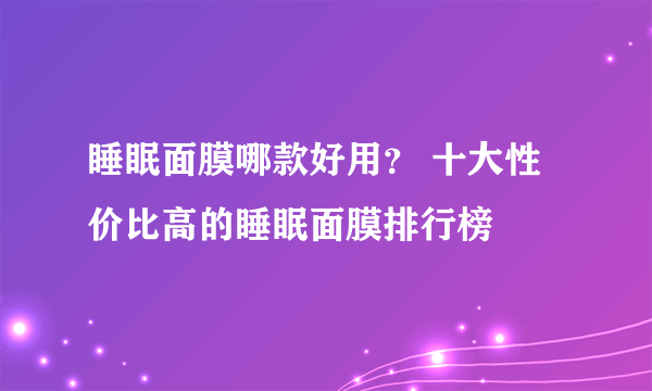 睡眠面膜哪款好用？ 十大性价比高的睡眠面膜排行榜