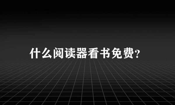 什么阅读器看书免费？