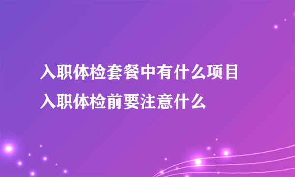 入职体检套餐中有什么项目 入职体检前要注意什么