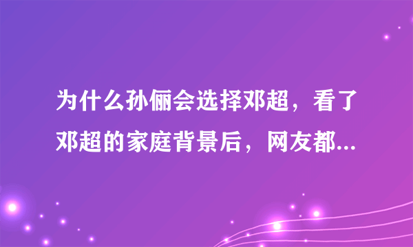 为什么孙俪会选择邓超，看了邓超的家庭背景后，网友都不淡定了