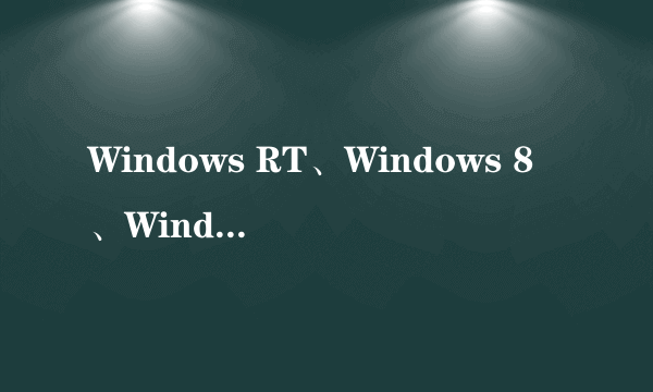 Windows RT、Windows 8、Windows 8 Pro——这三个版本的Surface的硬件参数和体验怎么?