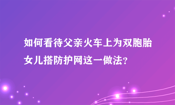 如何看待父亲火车上为双胞胎女儿搭防护网这一做法？