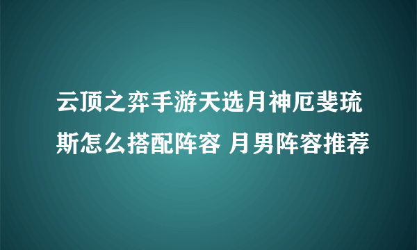 云顶之弈手游天选月神厄斐琉斯怎么搭配阵容 月男阵容推荐