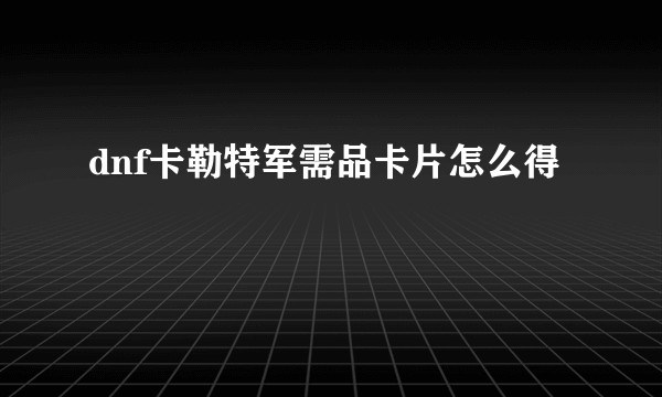 dnf卡勒特军需品卡片怎么得