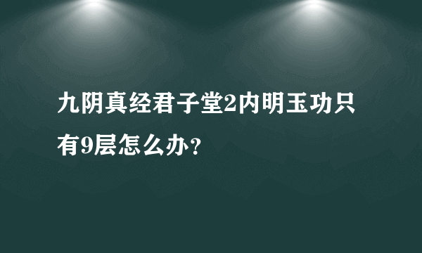 九阴真经君子堂2内明玉功只有9层怎么办？