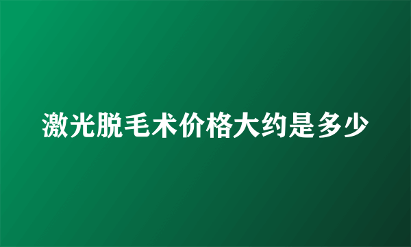 激光脱毛术价格大约是多少