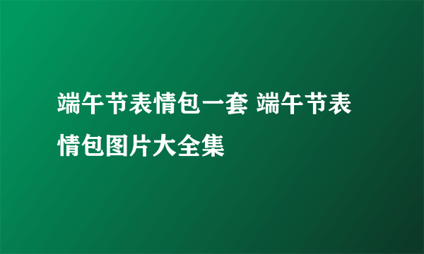 端午节表情包一套 端午节表情包图片大全集