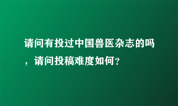 请问有投过中国兽医杂志的吗，请问投稿难度如何？