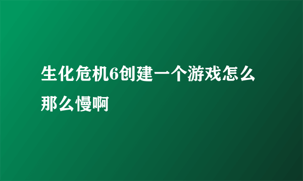 生化危机6创建一个游戏怎么那么慢啊