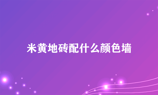 米黄地砖配什么颜色墙