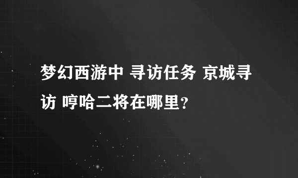 梦幻西游中 寻访任务 京城寻访 哼哈二将在哪里？